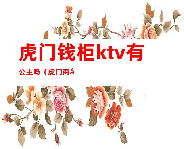 虎门钱柜ktv有公主吗(虎门商务ktv)