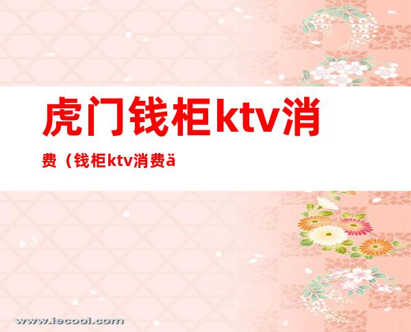 虎门钱柜ktv消费（钱柜ktv消费价格）