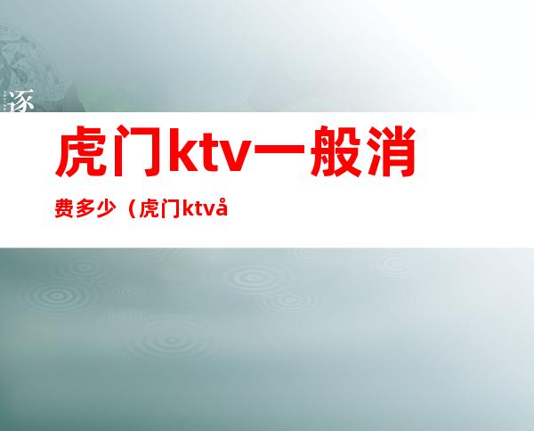 虎门ktv一般消费多少(虎门ktv哪里好玩)