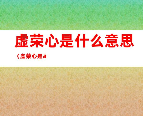 虚荣心是什么意思（虚荣心是什么意思解释词语）