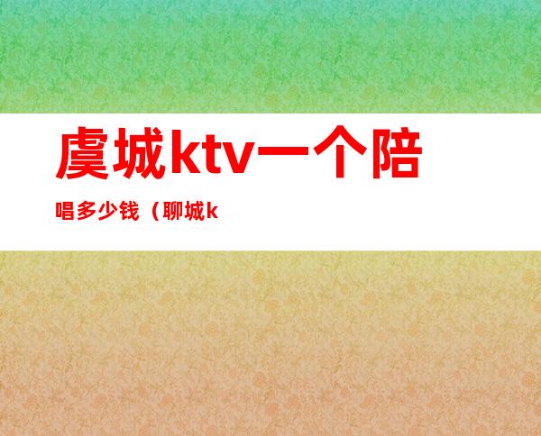 虞城ktv一个陪唱多少钱(聊城ktv陪唱女300的)