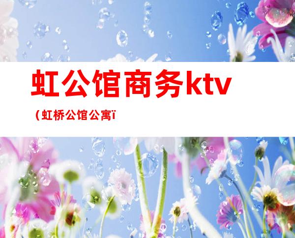 虹公馆商务ktv(虹桥公馆公寓)