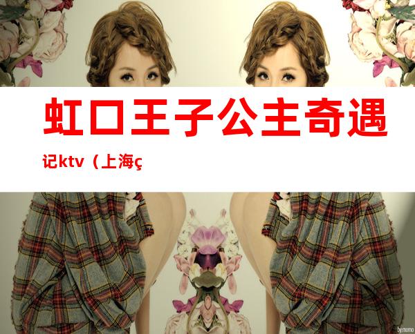 虹口王子公主奇遇记ktv(上海王子与公主奇遇记)