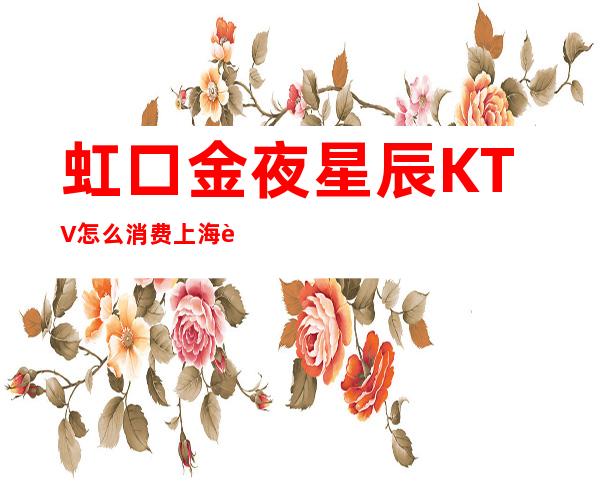 虹口金夜星辰KTV怎么消费?上海虹口区金夜星辰商务KTV好玩吗？