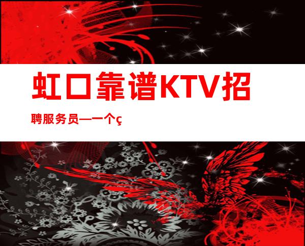 虹口靠谱KTV招聘服务员—一个班至少—改善你的生活