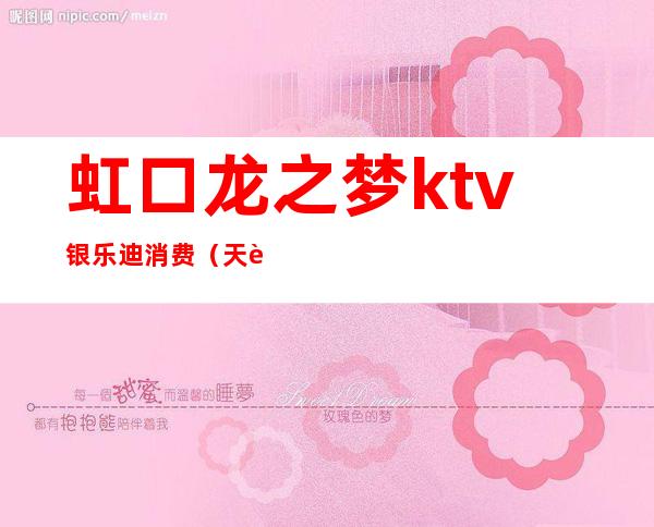 虹口龙之梦ktv银乐迪消费(天虹银乐迪ktv)