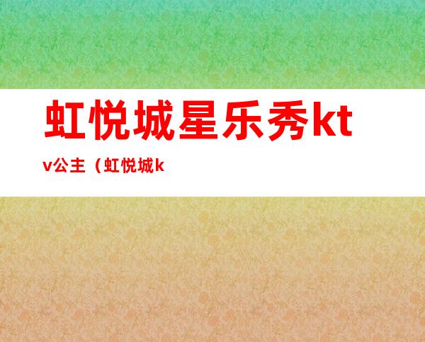 虹悦城星乐秀ktv公主(虹悦城ktv电话)