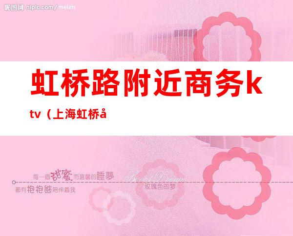 虹桥路附近商务ktv(上海虹桥商务区是哪些地方)