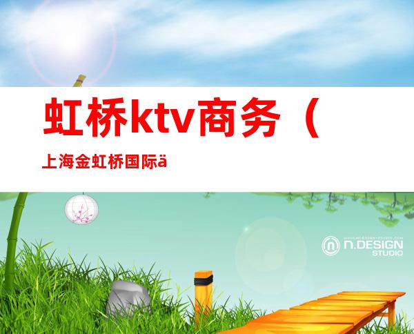 虹桥ktv商务(上海金虹桥国际会所ktv)