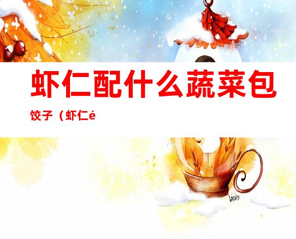 虾仁配什么蔬菜包饺子(虾仁配什么蔬菜包饺子好吃)
