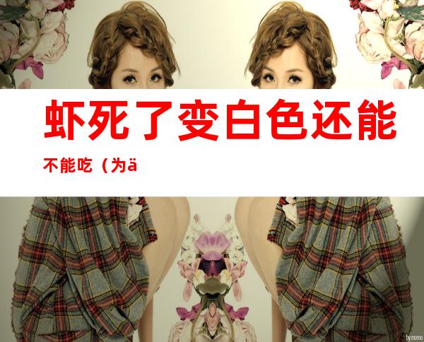 虾死了变白色还能不能吃(为什么虾死了变白色)