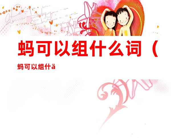 蚂可以组什么词(蚂可以组什么词语呢?除非蚂蚱)