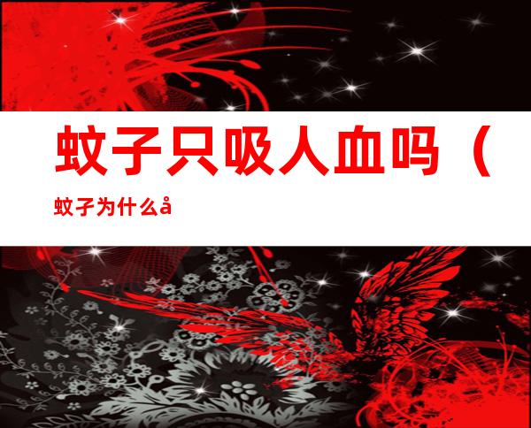 蚊子只吸人血吗(蚊孑为什么吸人血)