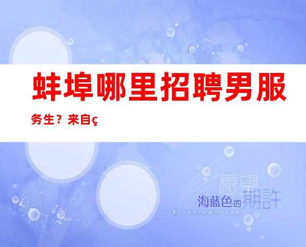 蚌埠哪里招聘男服务生？来自竞争者善解人意来自与世无争