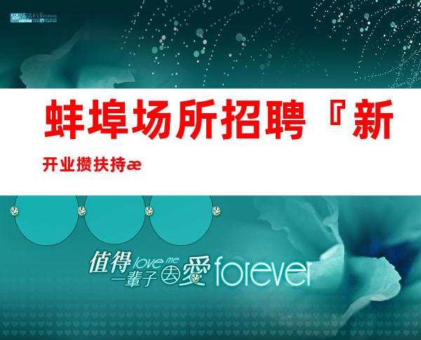 蚌埠场所招聘『新开业攒扶持新人』