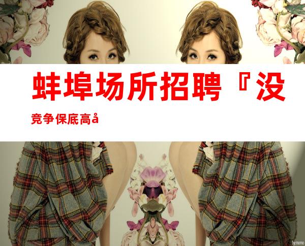 蚌埠场所招聘『没竞争保底高工资场』