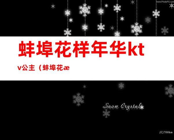 蚌埠花样年华ktv公主(蚌埠花样年华ktv公主多少钱)