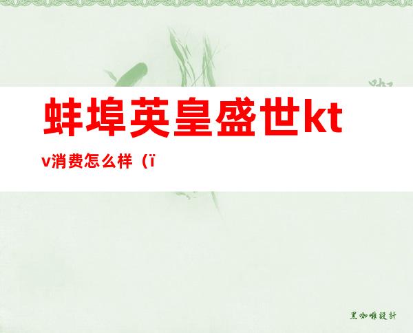 蚌埠英皇盛世ktv消费怎么样()