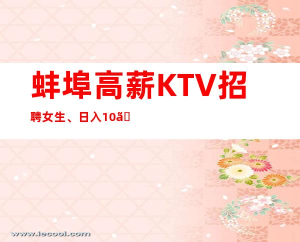 蚌埠高薪KTV招聘女生、日入10、费用全免