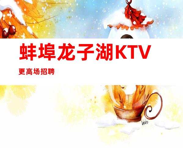 蚌埠龙子湖KTV更高场招聘