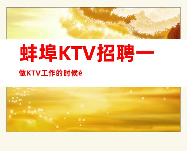 蚌埠KTV招聘一做KTV工作的时候要有自信