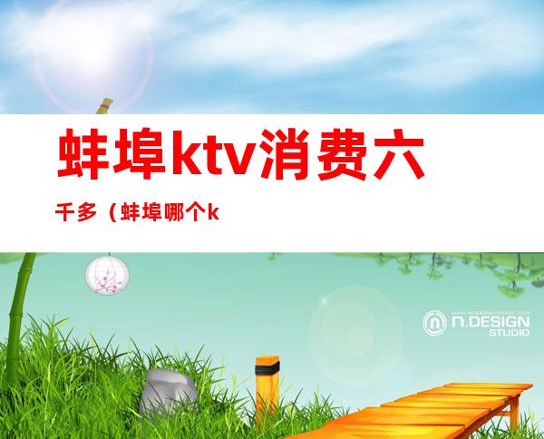 蚌埠ktv消费六千多(蚌埠哪个ktv好)