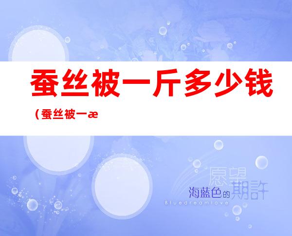 蚕丝被一斤多少钱(蚕丝被一斤多少钱一斤)