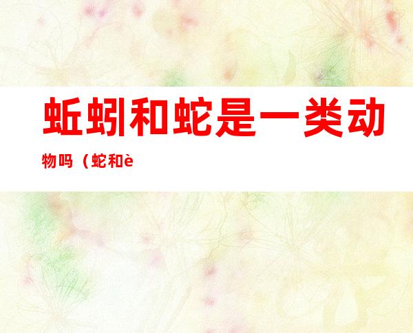 蚯蚓和蛇是一类动物吗?(蛇和蚯蚓是脊椎动物吗)
