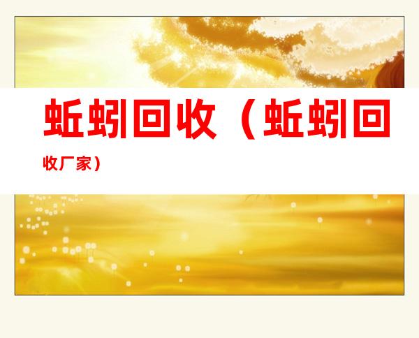 蚯蚓回收(蚯蚓回收厂家)