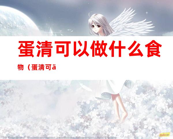 蛋清可以做什么食物(蛋清可以做什么食物给宝宝吃)