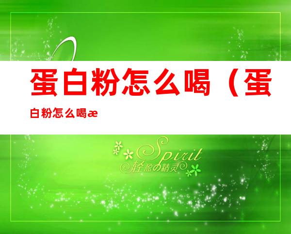 蛋白粉怎么喝(蛋白粉怎么喝才最有效)
