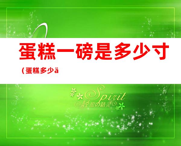 蛋糕一磅是多少寸?(蛋糕多少一磅多少寸)