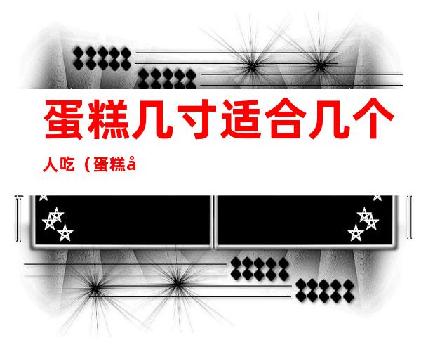 蛋糕几寸适合几个人吃(蛋糕几寸适合几个人吃呢)