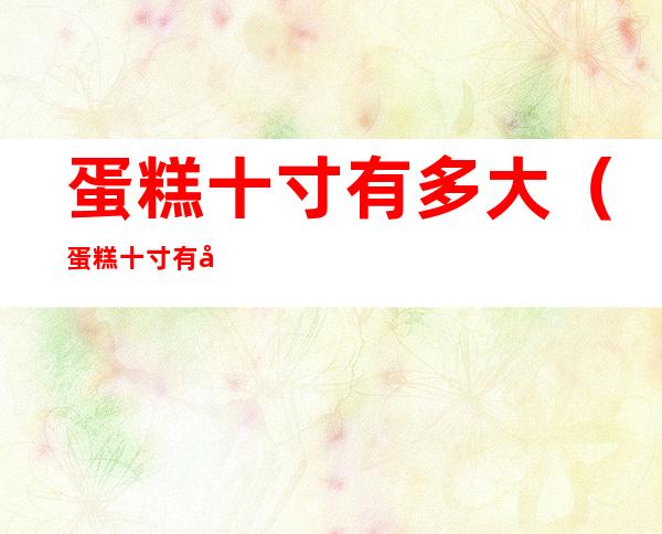 蛋糕十寸有多大?(蛋糕十寸有多大参照物)