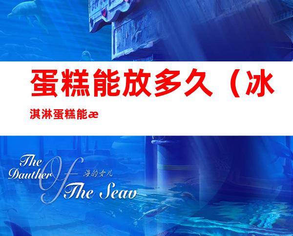 蛋糕能放多久(冰淇淋蛋糕能放多久)
