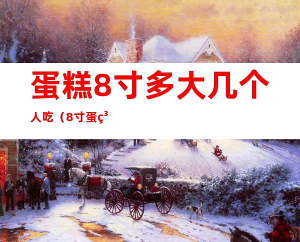 蛋糕8寸多大几个人吃(8寸蛋糕几个人吃?)