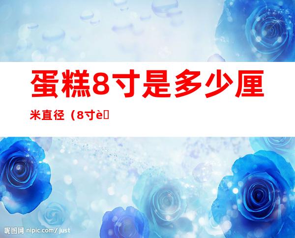 蛋糕8寸是多少厘米直径(8寸蛋糕直径有多少厘米)