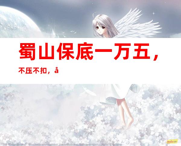 蜀山保底一万五，不压不扣，包吃住，可预支工资