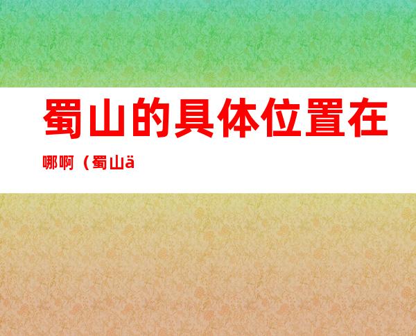 蜀山的具体位置在哪啊(蜀山位于哪里)