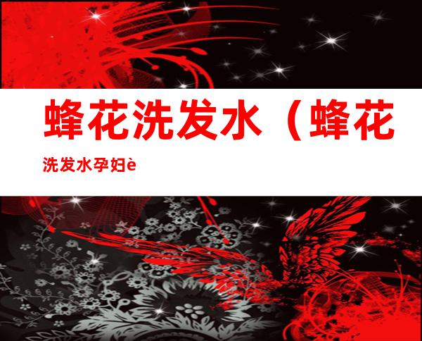 蜂花洗发水(蜂花洗发水孕妇能用吗)