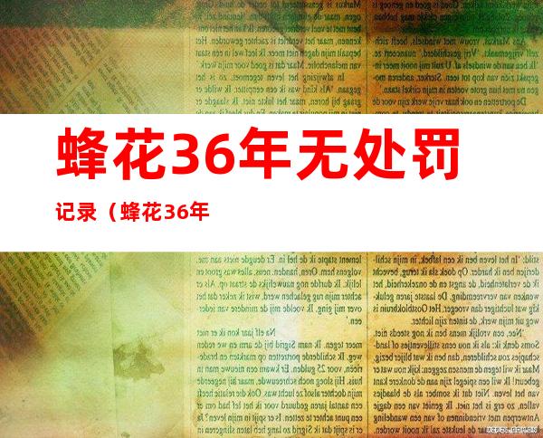 蜂花36年无处罚记录(蜂花36年无处罚记录蜂蜜)
