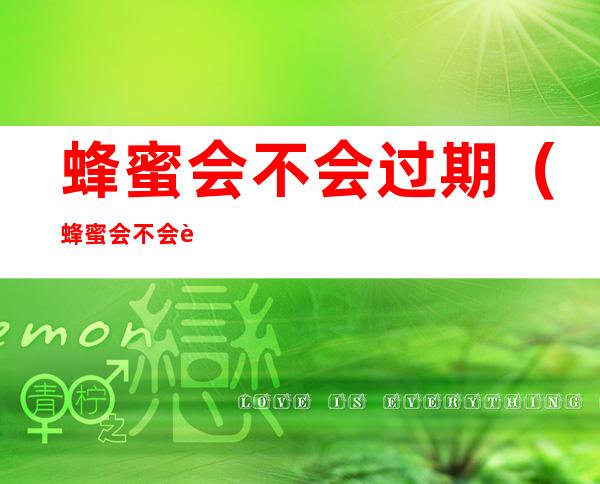 蜂蜜会不会过期(蜂蜜会不会过期变质)