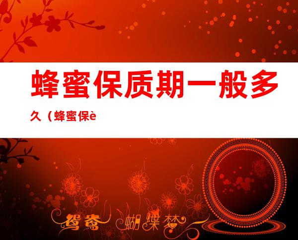蜂蜜保质期一般多久(蜂蜜保质期多久就不能使用了)