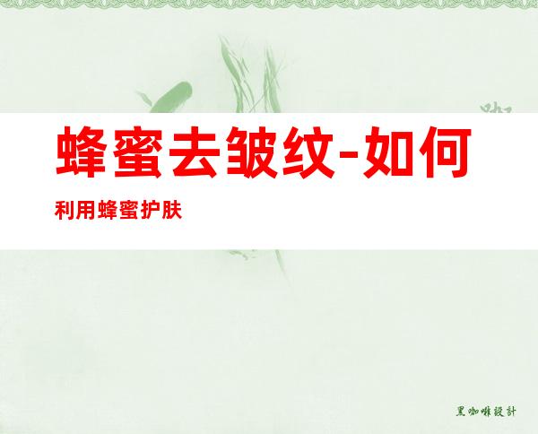 蜂蜜去皱纹-如何利用蜂蜜护肤去皱?