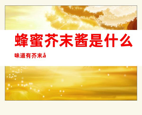 蜂蜜芥末酱是什么味道有芥末味吗（蜂蜜芥末酱为什么没有芥末味）