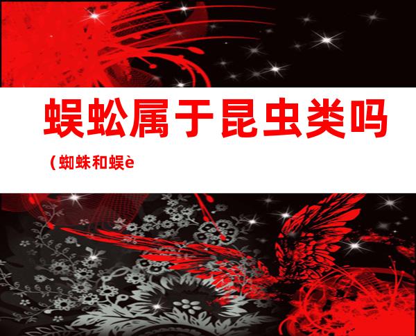 蜈蚣属于昆虫类吗(蜘蛛和蜈蚣属于昆虫类吗)
