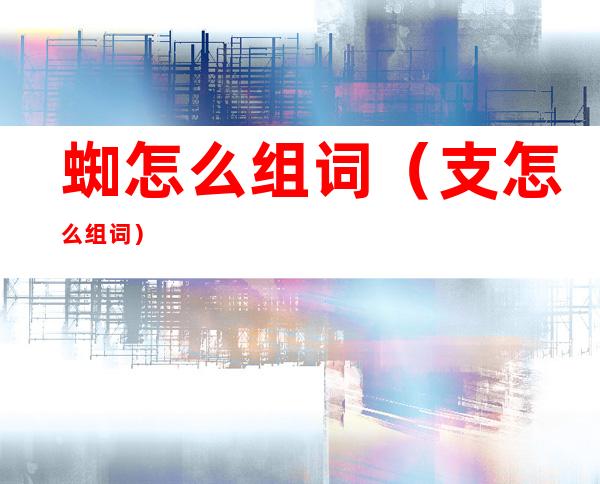 蜘怎么组词(支怎么组词)