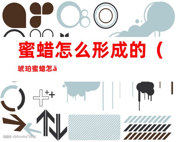 蜜蜡怎么形成的(琥珀蜜蜡怎么形成的)