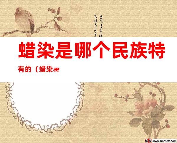 蜡染是哪个民族特有的(蜡染是哪个民族特有的颜色)