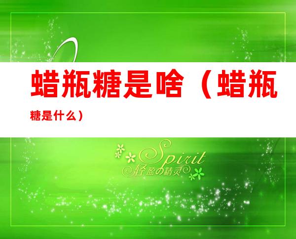 蜡瓶糖是啥（蜡瓶糖是什么?）